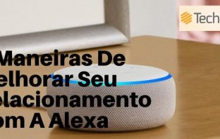 5 Maneiras De Melhorar Seu Relacionamento Com A Alexa